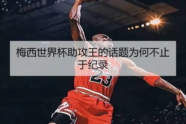 梅西世界杯助攻王的话题为何不止于纪录