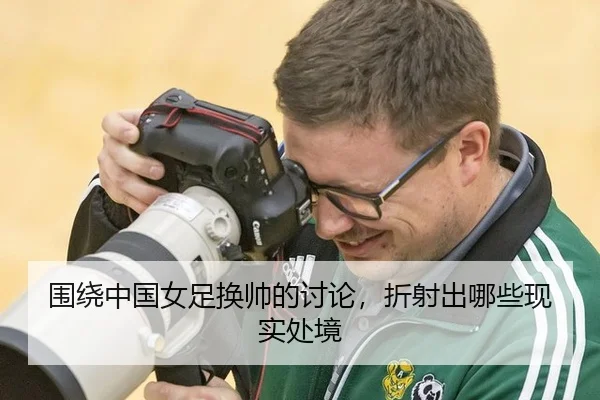 围绕中国女足换帅的讨论，折射出哪些现实处境